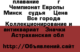 13.1) плавание :  1976 г - Чемпионат Европы - Минск  (судья) › Цена ­ 249 - Все города Коллекционирование и антиквариат » Значки   . Астраханская обл.